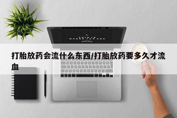 米非司酮片哪里有买打胎放药会流什么东西/打胎放药要多久才流血