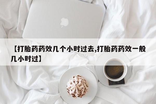 米非司酮片哪里有买【打胎药药效几个小时过去,打胎药药效一般几小时过】