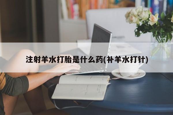 米非司酮片哪里有买注射羊水打胎是什么药(补羊水打针)