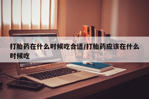 米非司酮片哪里有买打胎药在什么时候吃合适/打胎药应该在什么时候吃