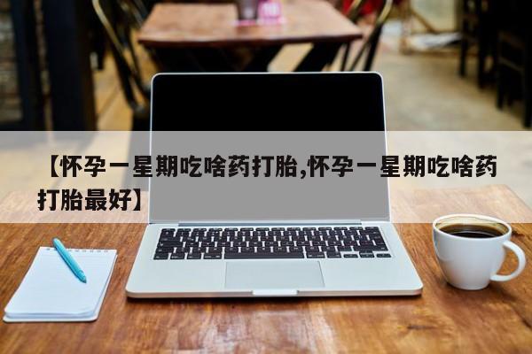 米非司酮片哪里有买【怀孕一星期吃啥药打胎,怀孕一星期吃啥药打胎最好】