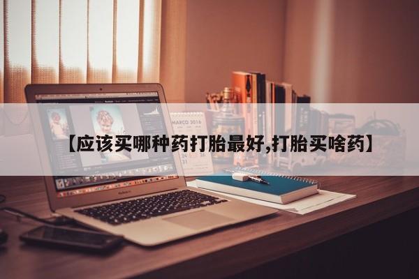 米非司酮片哪里有买【应该买哪种药打胎最好,打胎买啥药】