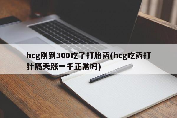 米非司酮片哪里有买hcg刚到300吃了打胎药(hcg吃药打针隔天涨一千正常吗)