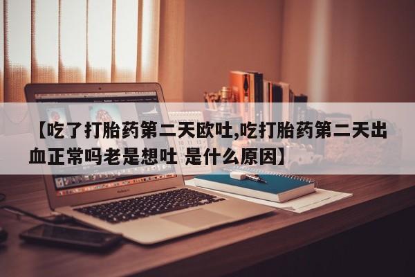米非司酮片哪里有买【吃了打胎药第二天欧吐,吃打胎药第二天出血正常吗老是想吐 是什么原因】