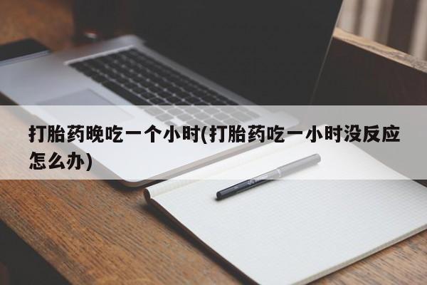 米非司酮片哪里有买打胎药晚吃一个小时(打胎药吃一小时没反应怎么办)
