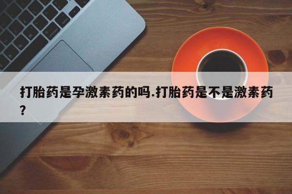 米非司酮片哪里有买打胎药是孕激素药的吗.打胎药是不是激素药？