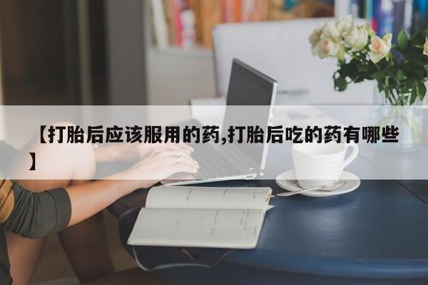 米非司酮片哪里有买【打胎后应该服用的药,打胎后吃的药有哪些】