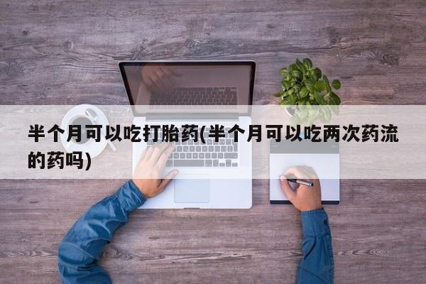米非司酮片哪里有买半个月可以吃打胎药(半个月可以吃两次药流的药吗)