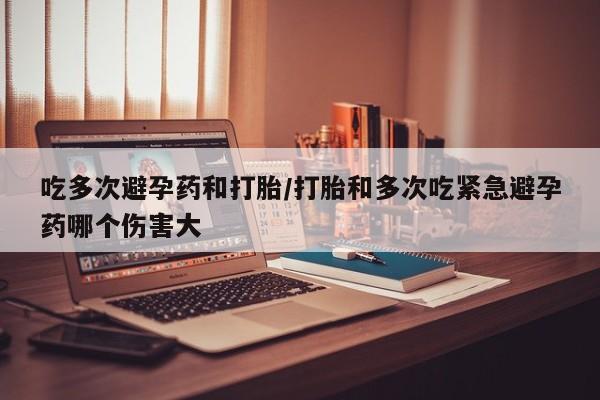 米非司酮片哪里有买吃多次避孕药和打胎/打胎和多次吃紧急避孕药哪个伤害大
