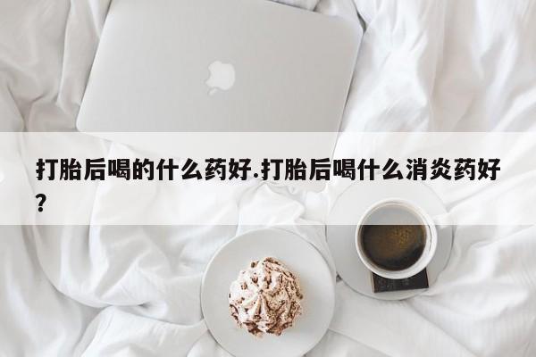 米非司酮片哪里有买打胎后喝的什么药好.打胎后喝什么消炎药好？