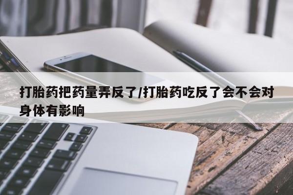 米非司酮片哪里有买打胎药把药量弄反了/打胎药吃反了会不会对身体有影响
