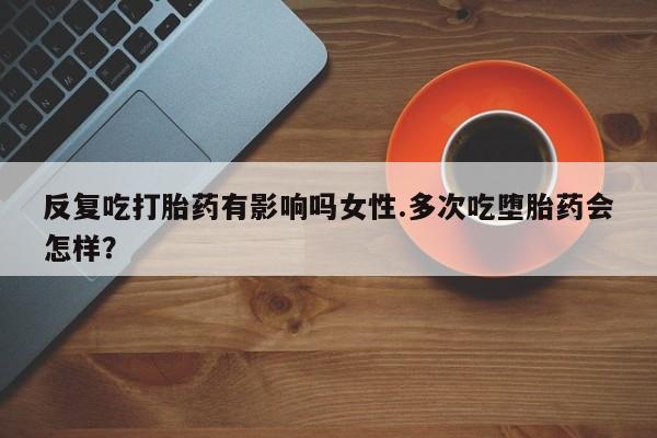 米非司酮片哪里有买反复吃打胎药有影响吗女性.多次吃堕胎药会怎样？
