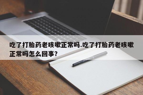 米非司酮片哪里有买吃了打胎药老咳嗽正常吗.吃了打胎药老咳嗽正常吗怎么回事？