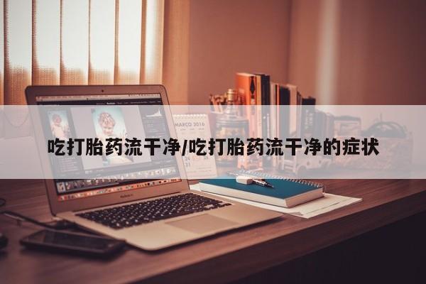 米非司酮片哪里有买吃打胎药流干净/吃打胎药流干净的症状