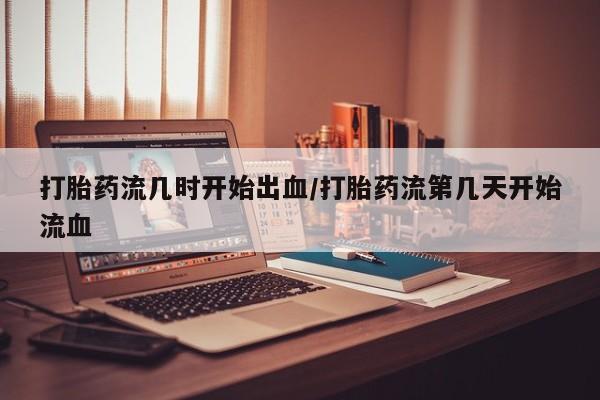 米非司酮片哪里有买打胎药流几时开始出血/打胎药流第几天开始流血