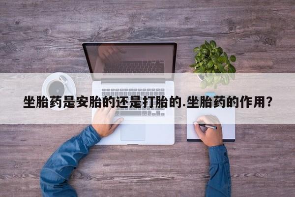 米非司酮片哪里有买坐胎药是安胎的还是打胎的.坐胎药的作用？