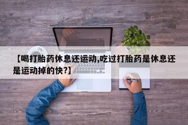 米非司酮片哪里有买【喝打胎药休息还运动,吃过打胎药是休息还是运动掉的快?】