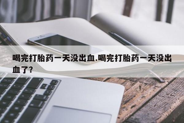 米非司酮片哪里有买喝完打胎药一天没出血.喝完打胎药一天没出血了？