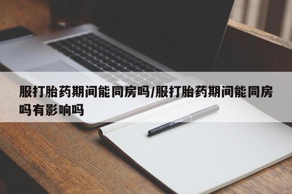 米非司酮片哪里有买服打胎药期间能同房吗/服打胎药期间能同房吗有影响吗