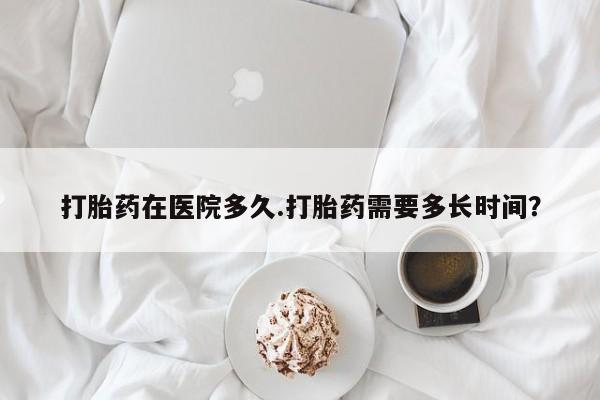 米非司酮片哪里有买打胎药在医院多久.打胎药需要多长时间？