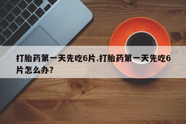 米非司酮片哪里有买打胎药第一天先吃6片.打胎药第一天先吃6片怎么办？