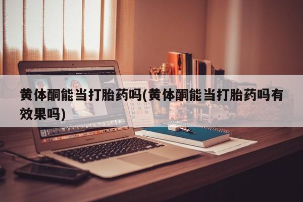 米非司酮片哪里有买黄体酮能当打胎药吗(黄体酮能当打胎药吗有效果吗)