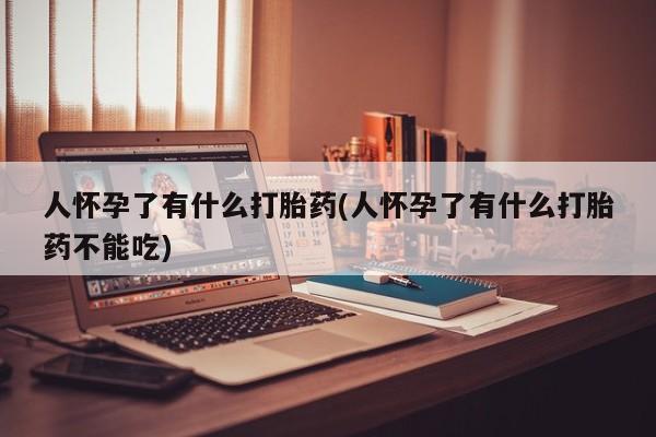 米非司酮片哪里有买人怀孕了有什么打胎药(人怀孕了有什么打胎药不能吃)