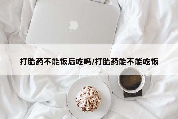 米非司酮片哪里有买打胎药不能饭后吃吗/打胎药能不能吃饭