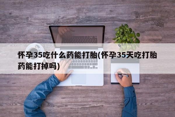 米非司酮片哪里有买怀孕35吃什么药能打胎(怀孕35天吃打胎药能打掉吗)