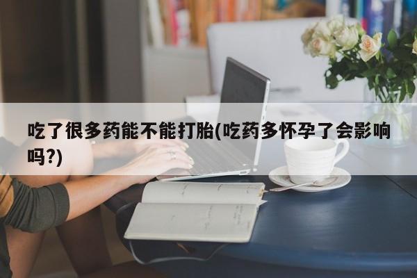 米非司酮片哪里有买吃了很多药能不能打胎(吃药多怀孕了会影响吗?)