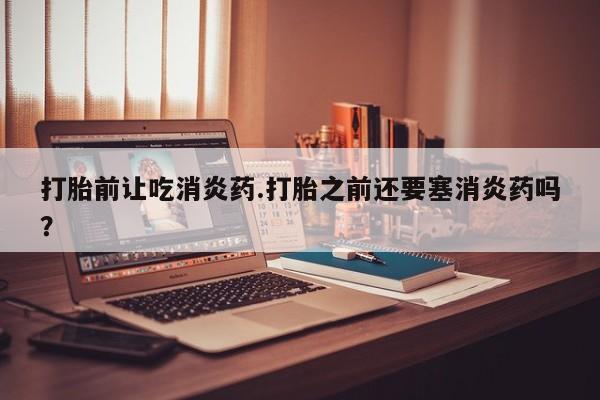 米非司酮片哪里有买打胎前让吃消炎药.打胎之前还要塞消炎药吗？