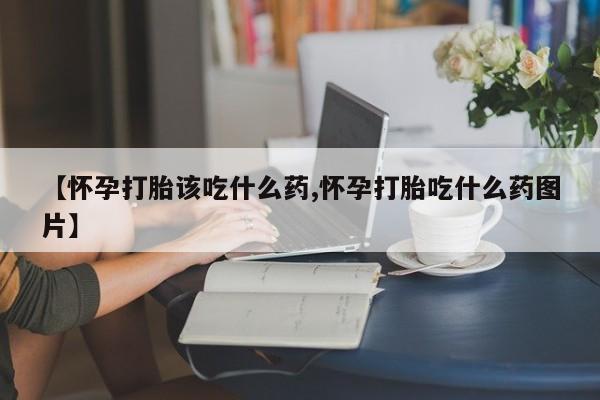米非司酮片哪里有买【怀孕打胎该吃什么药,怀孕打胎吃什么药图片】