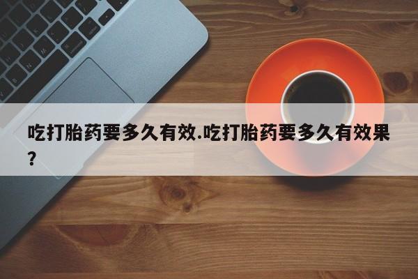 米非司酮片哪里有买吃打胎药要多久有效.吃打胎药要多久有效果？
