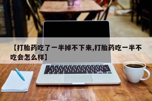米非司酮片哪里有买【打胎药吃了一半掉不下来,打胎药吃一半不吃会怎么样】