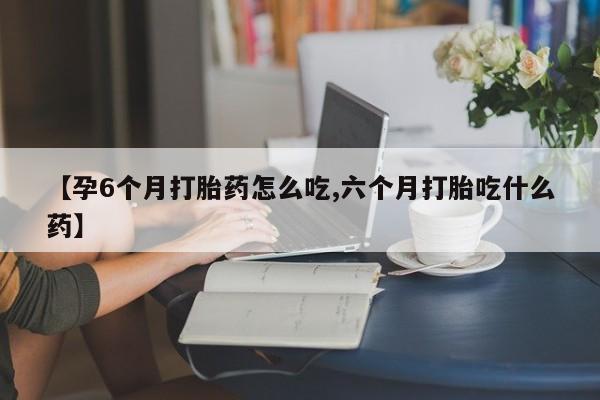 米非司酮片哪里有买【孕6个月打胎药怎么吃,六个月打胎吃什么药】