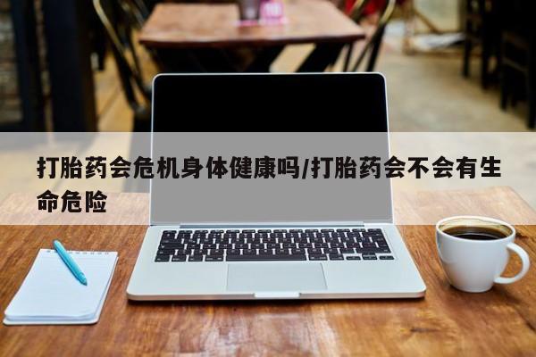 米非司酮片哪里有买打胎药会危机身体健康吗/打胎药会不会有生命危险