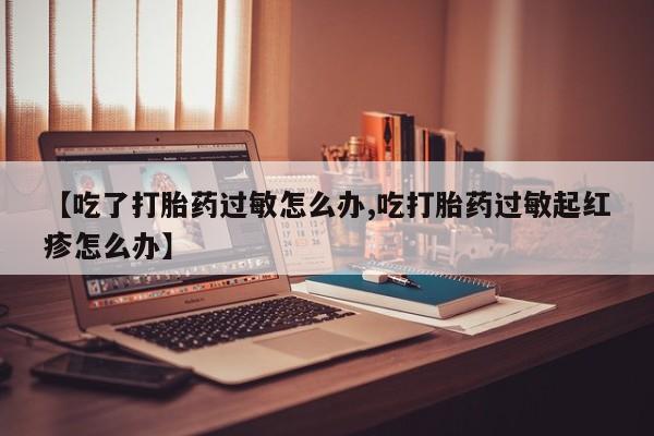 米非司酮片哪里有买【吃了打胎药过敏怎么办,吃打胎药过敏起红疹怎么办】