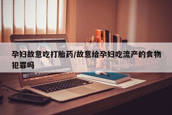 米非司酮片哪里有买孕妇故意吃打胎药/故意给孕妇吃流产的食物犯罪吗