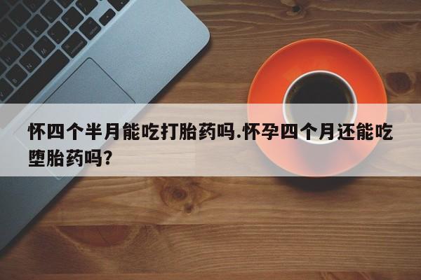 米非司酮片哪里有买怀四个半月能吃打胎药吗.怀孕四个月还能吃堕胎药吗？