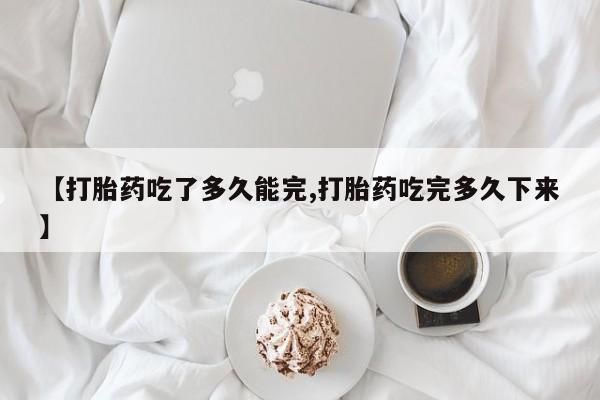 米非司酮片哪里有买【打胎药吃了多久能完,打胎药吃完多久下来】