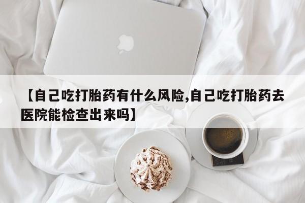 米非司酮片哪里有买【自己吃打胎药有什么风险,自己吃打胎药去医院能检查出来吗】