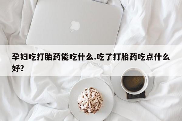米非司酮片哪里有买孕妇吃打胎药能吃什么.吃了打胎药吃点什么好？