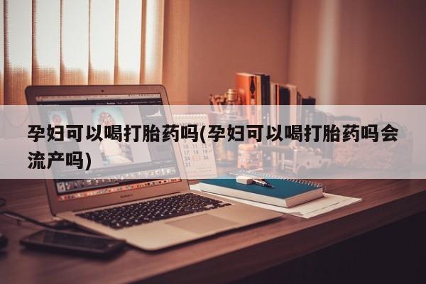米非司酮片哪里有买孕妇可以喝打胎药吗(孕妇可以喝打胎药吗会流产吗)