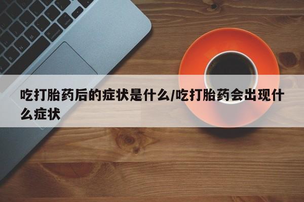米非司酮片哪里有买吃打胎药后的症状是什么/吃打胎药会出现什么症状