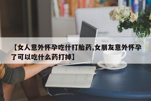 米非司酮片哪里有买【女人意外怀孕吃什打胎药,女朋友意外怀孕了可以吃什么药打掉】
