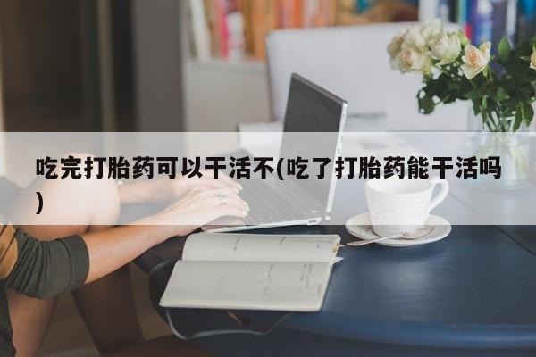 米非司酮片哪里有买吃完打胎药可以干活不(吃了打胎药能干活吗)