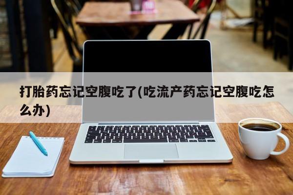 米非司酮片哪里有买打胎药忘记空腹吃了(吃流产药忘记空腹吃怎么办)