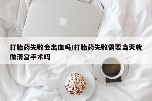 米非司酮片哪里有买打胎药失败会出血吗/打胎药失败需要当天就做清宫手术吗