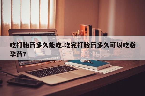米非司酮片哪里有买吃打胎药多久能吃.吃完打胎药多久可以吃避孕药？