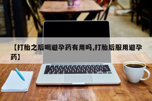 米非司酮片哪里有买【打胎之后喝避孕药有用吗,打胎后服用避孕药】